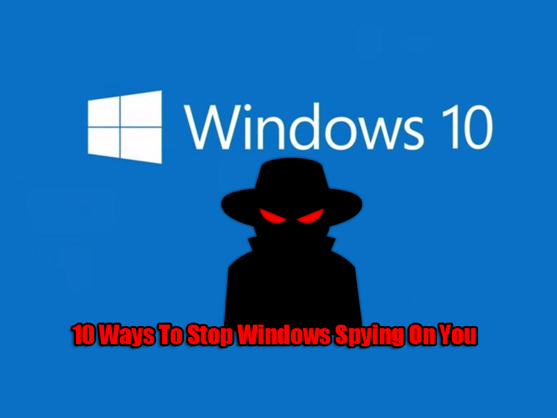 10 Ways To Stop Windows Spying On You