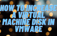 How To Increase a Virtual Machine Disk in VMware